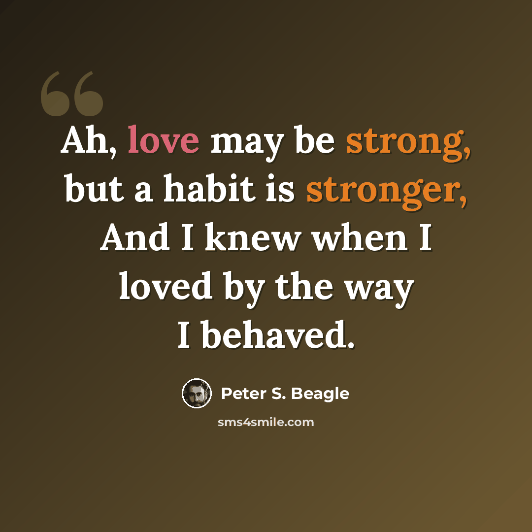 “Ah, love may be strong, but a habit is stronger, And I knew when I loved by the way I behaved.” quote by Peter S. Beagle