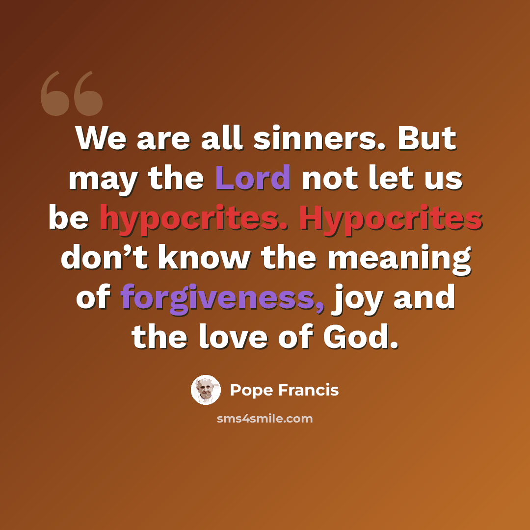 “We are all sinners. But may the Lord not let us be hypocrites. Hypocrites don’t know the meaning of forgiveness, joy and the love of God.” quote by Pope Francis