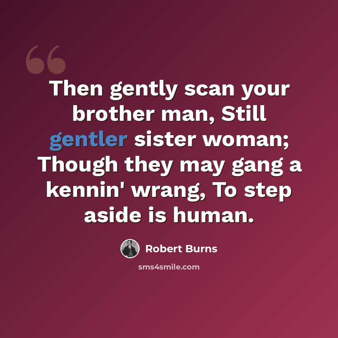 “Then gently scan your brother man, Still gentler sister woman; Though they may gang a kennin' wrang, To step aside is human.” quote by Robert Burns