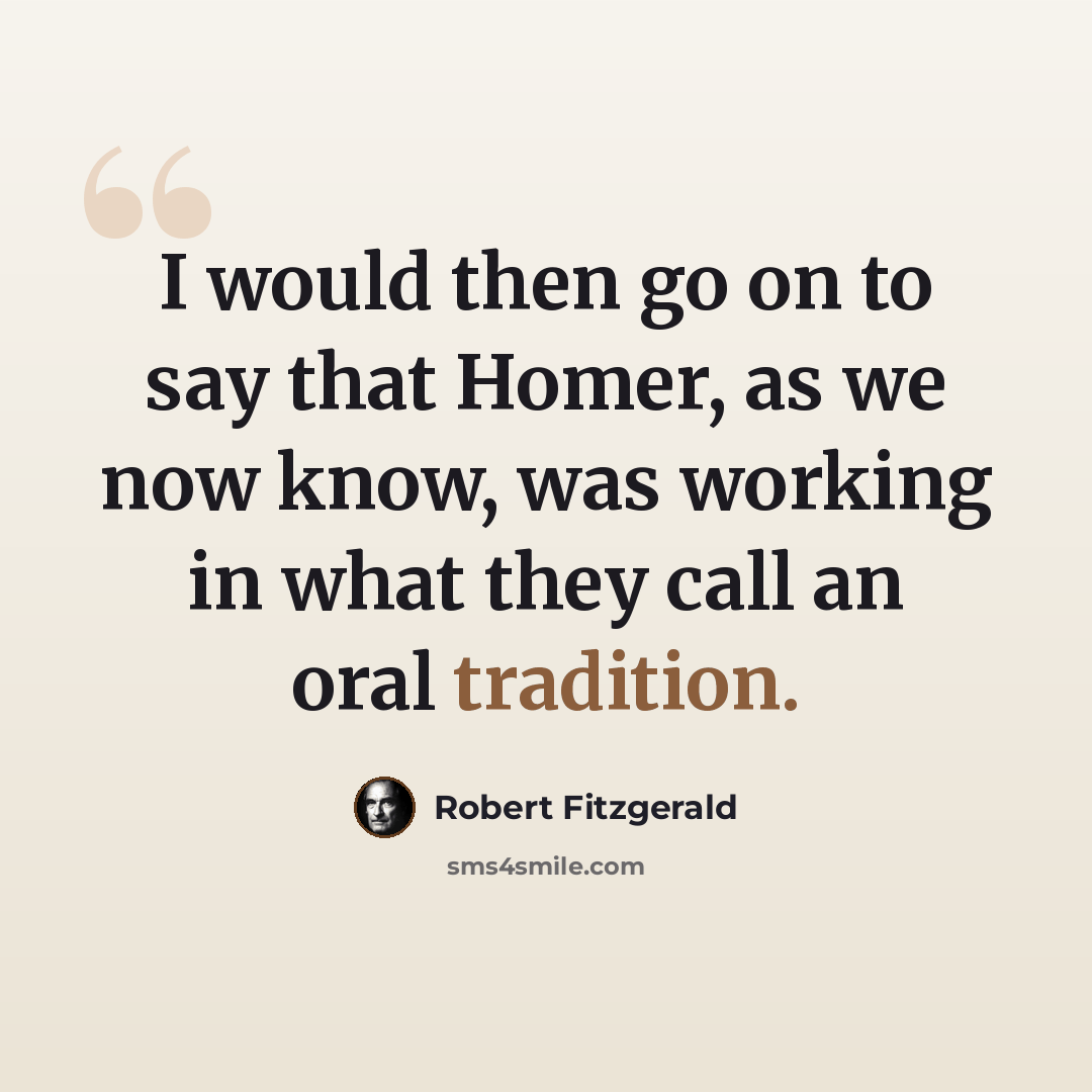“I would then go on to say that Homer, as we now know, was working in what they call an oral tradition.” quote by Robert Fitzgerald