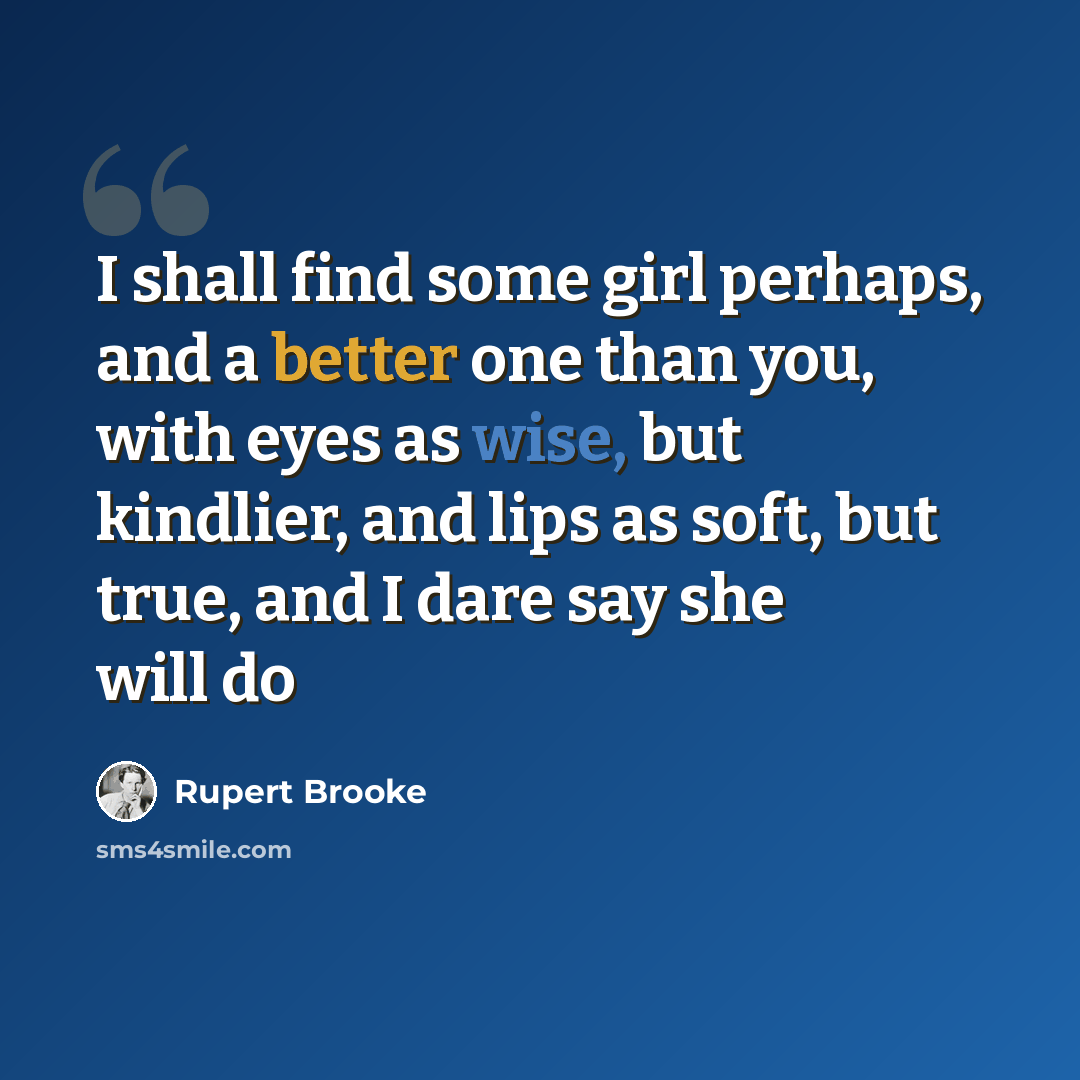 “I shall find some girl perhaps, and a better one than you, with eyes as wise, but kindlier, and lips as soft, but true, and I dare say she will do” quote by Rupert Brooke