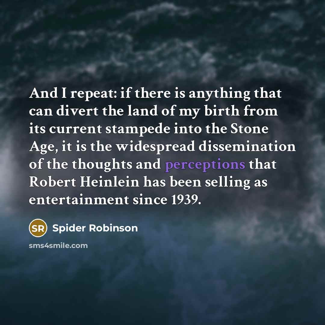 “And I repeat: if there is anything that can divert the land of my birth from its current stampede into the Stone Age, it is the widespread dissemination of the thoughts and perceptions that Robert Heinlein has been selling as entertainment since 1939.” quote by Spider Robinson