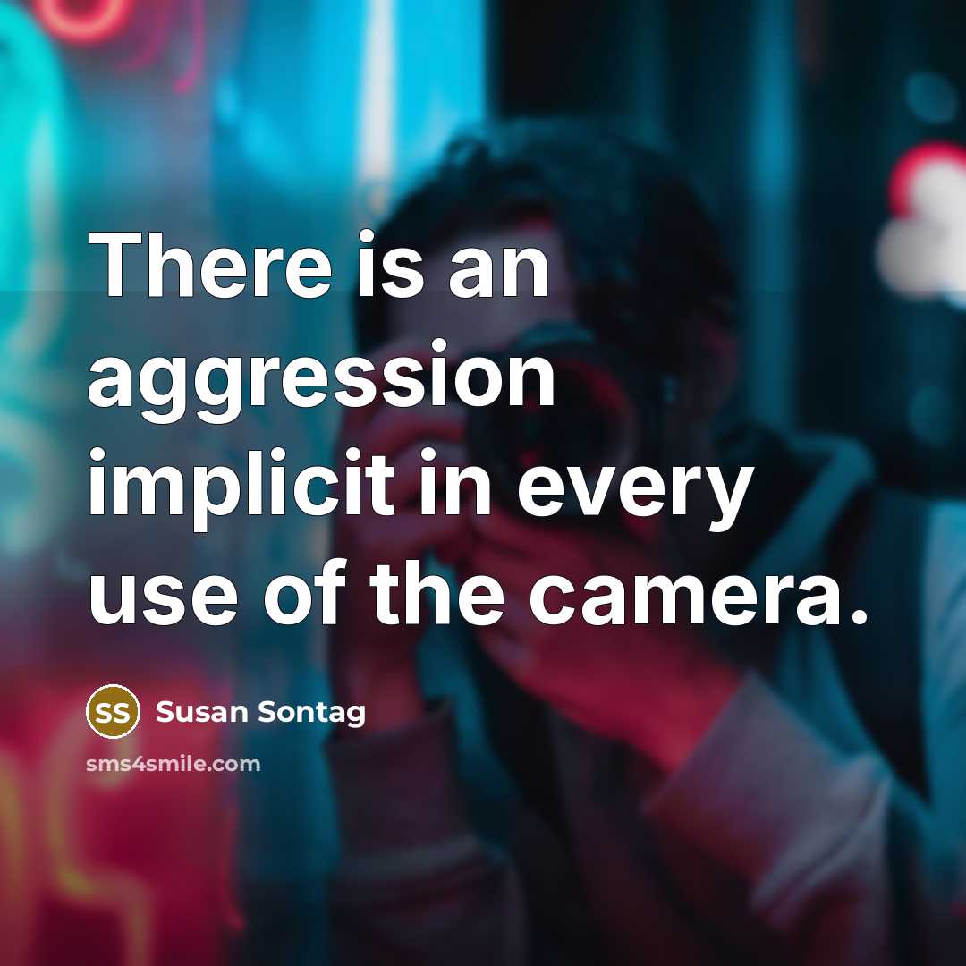 “There is an aggression implicit in every use of the camera.” quote by Susan Sontag