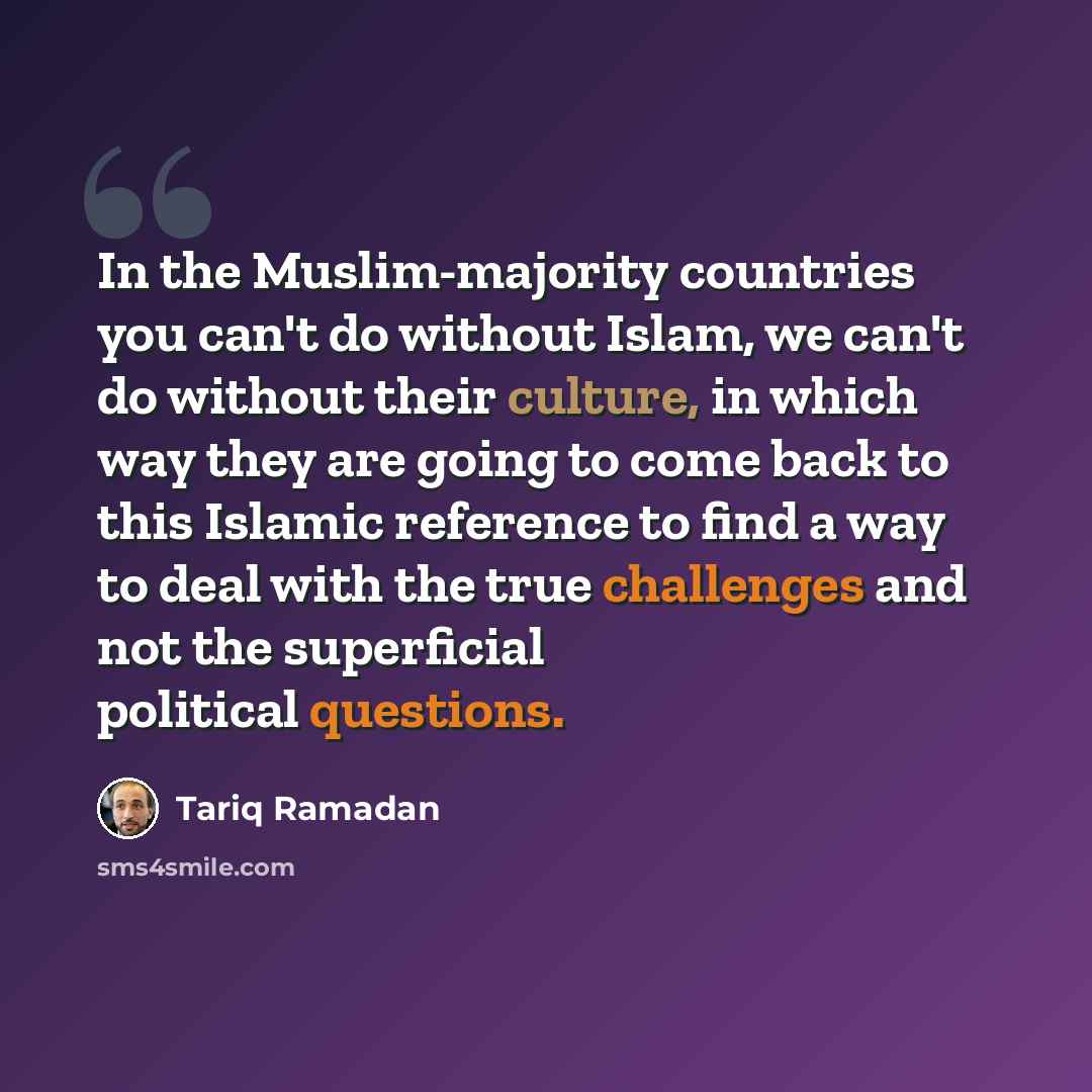 “In the Muslim-majority countries you can't do without Islam, we can't do without their culture, in which way they are going to come back to this Islamic reference to find a way to deal with the true challenges and not the superficial political questions.” quote by Tariq Ramadan