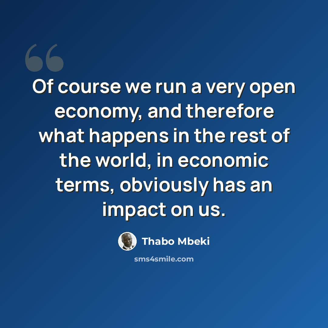 “Of course we run a very open economy, and therefore what happens in the rest of the world, in economic terms, obviously has an impact on us.” quote by Thabo Mbeki