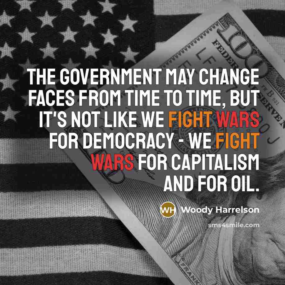 “The government may change faces from time to time, but it's not like we fight wars for democracy - we fight wars for capitalism and for oil.” quote by Woody Harrelson