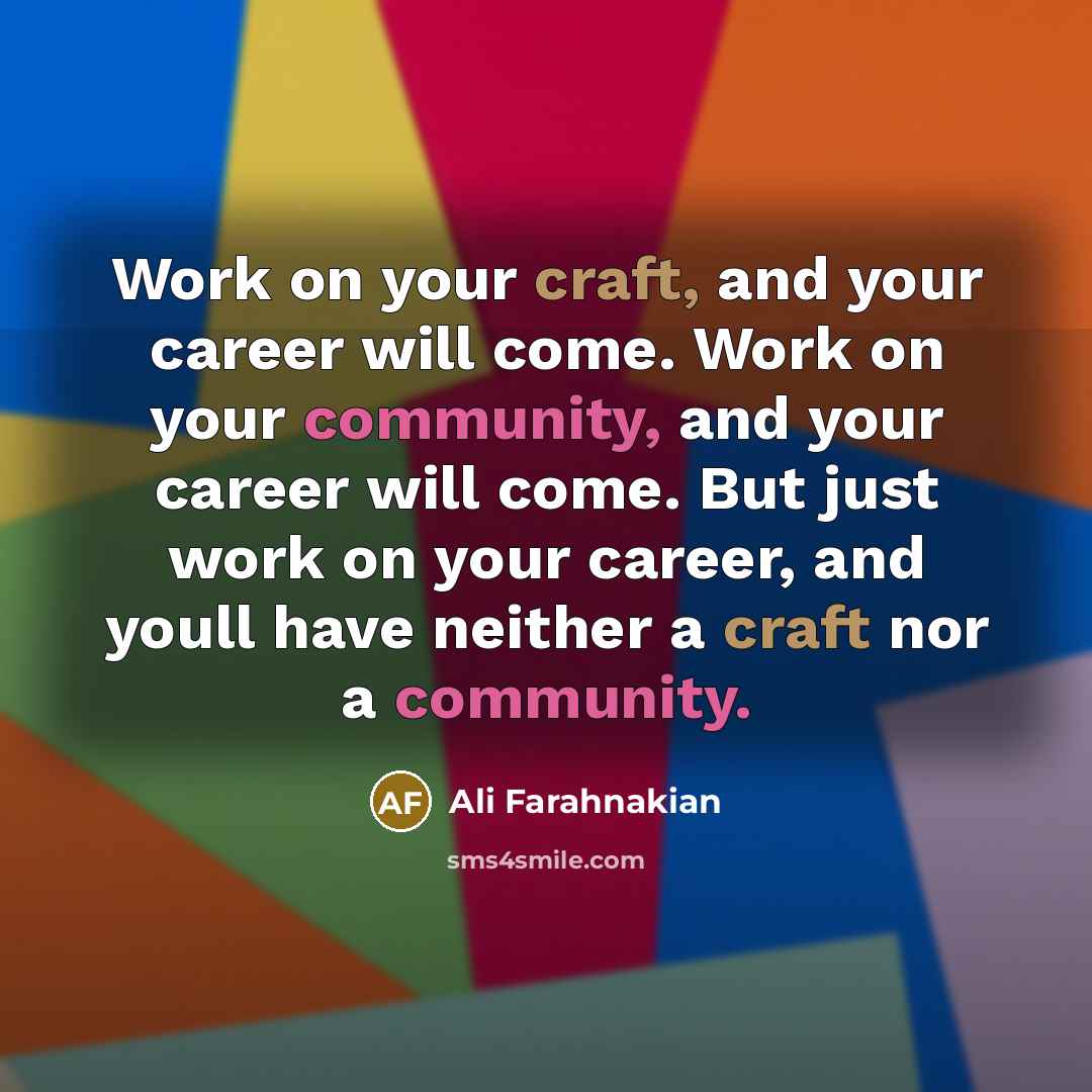 “Work on your craft, and your career will come. Work on your community, and your career will come. But just work on your career, and youll have neither a craft nor a community.” quote by Ali Farahnakian