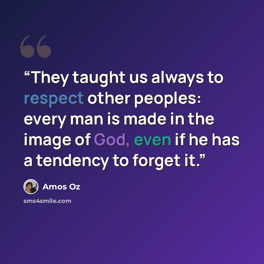 “They taught us always to respect other peoples: every man is made in the image of God, even if he has a tendency to forget it.” quote by Amos Oz