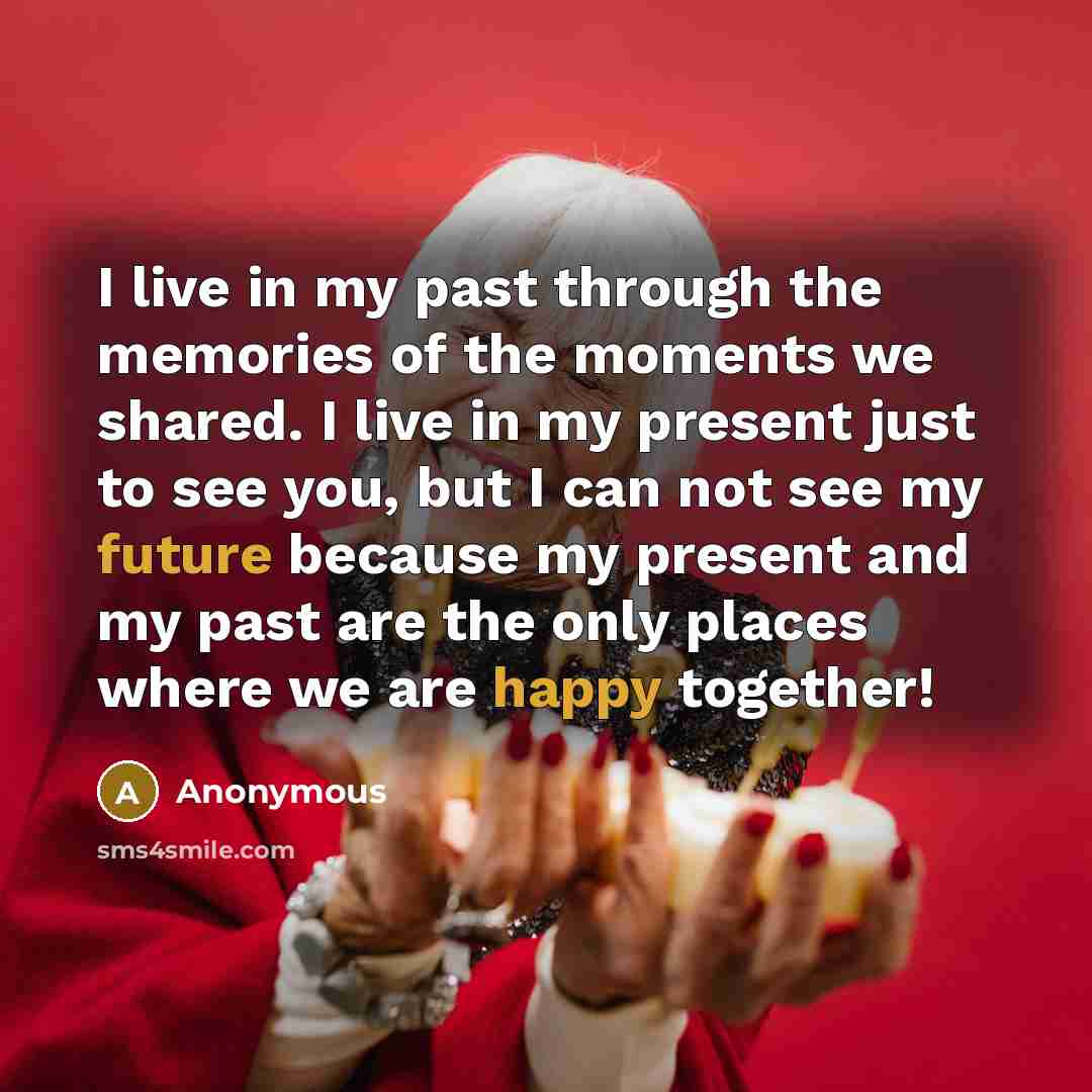 “I live in my past through the memories of the moments we shared. I live in my present just to see you, but I can not see my future because my present and my past are the only places where we are happy together!” quote by Anonymous