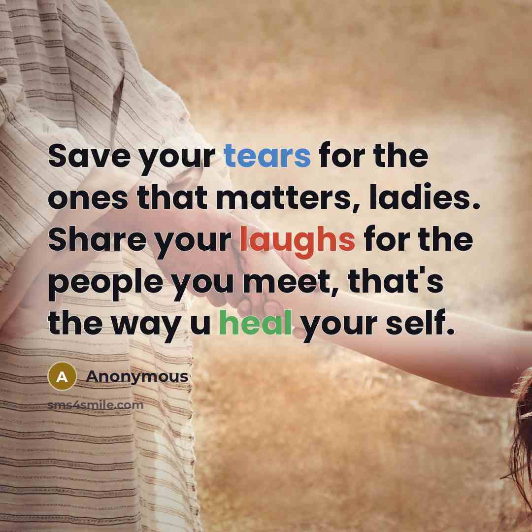 “Save your tears for the ones that matters, ladies. Share your laughs for the people you meet, that's the way u heal your self.” quote by Anonymous