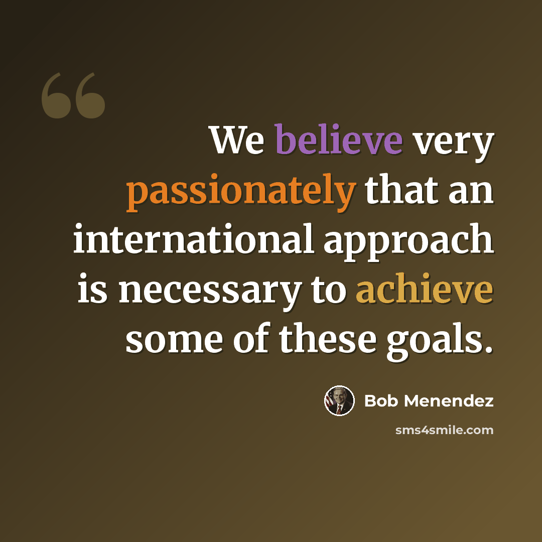 “We believe very passionately that an international approach is necessary to achieve some of these goals.” quote by Bob Menendez