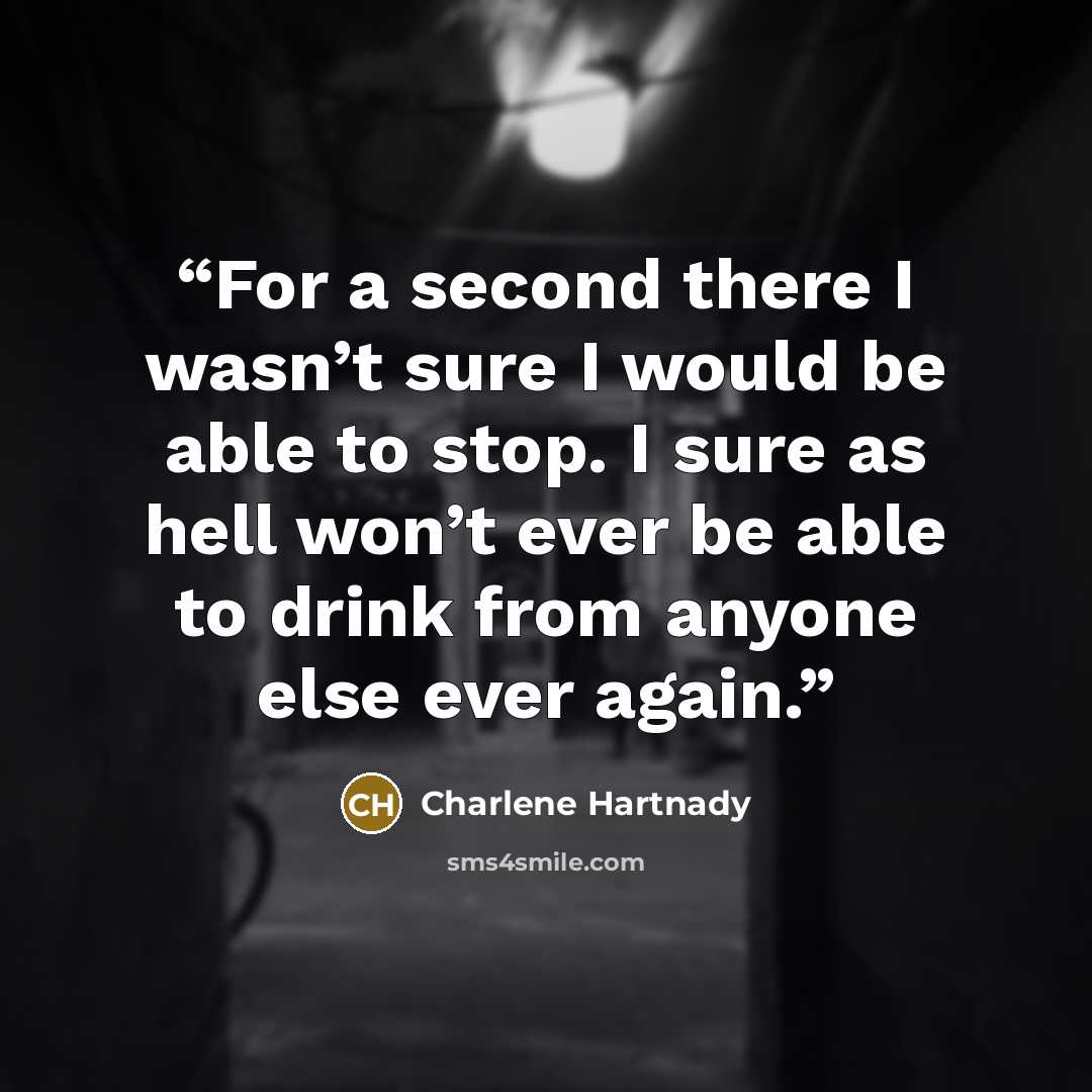 “For a second there I wasn’t sure I would be able to stop. I sure as hell won’t ever be able to drink from anyone else ever again.” quote by Charlene Hartnady