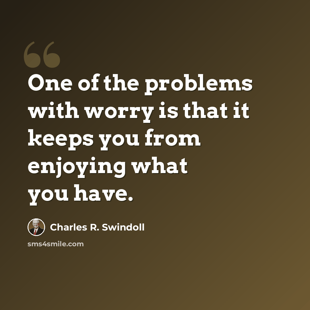 “One of the problems with worry is that it keeps you from enjoying what you have.” quote by Charles R. Swindoll