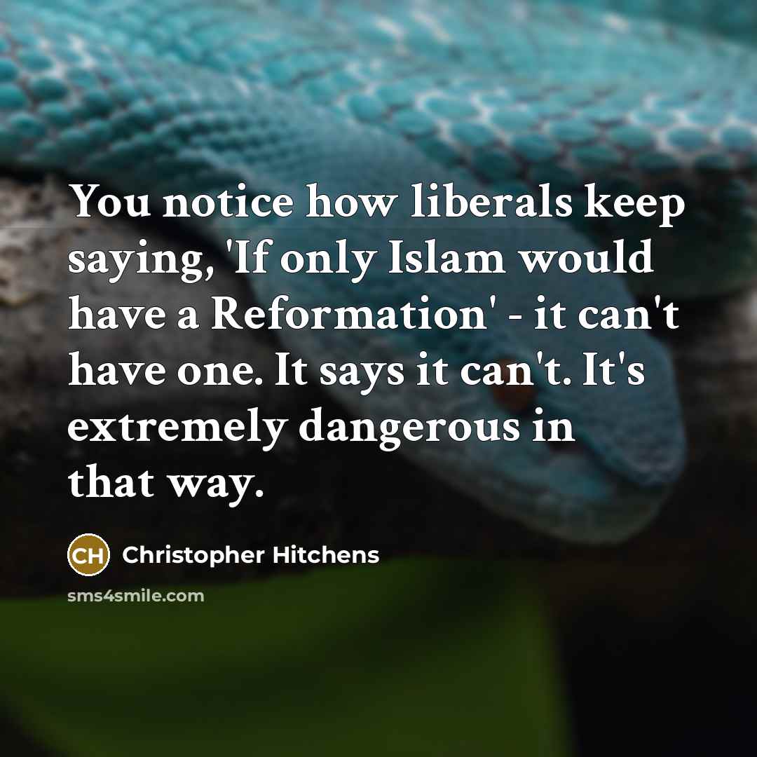 “You notice how liberals keep saying, 'If only Islam would have a Reformation' - it can't have one. It says it can't. It's extremely dangerous in that way.” quote by Christopher Hitchens