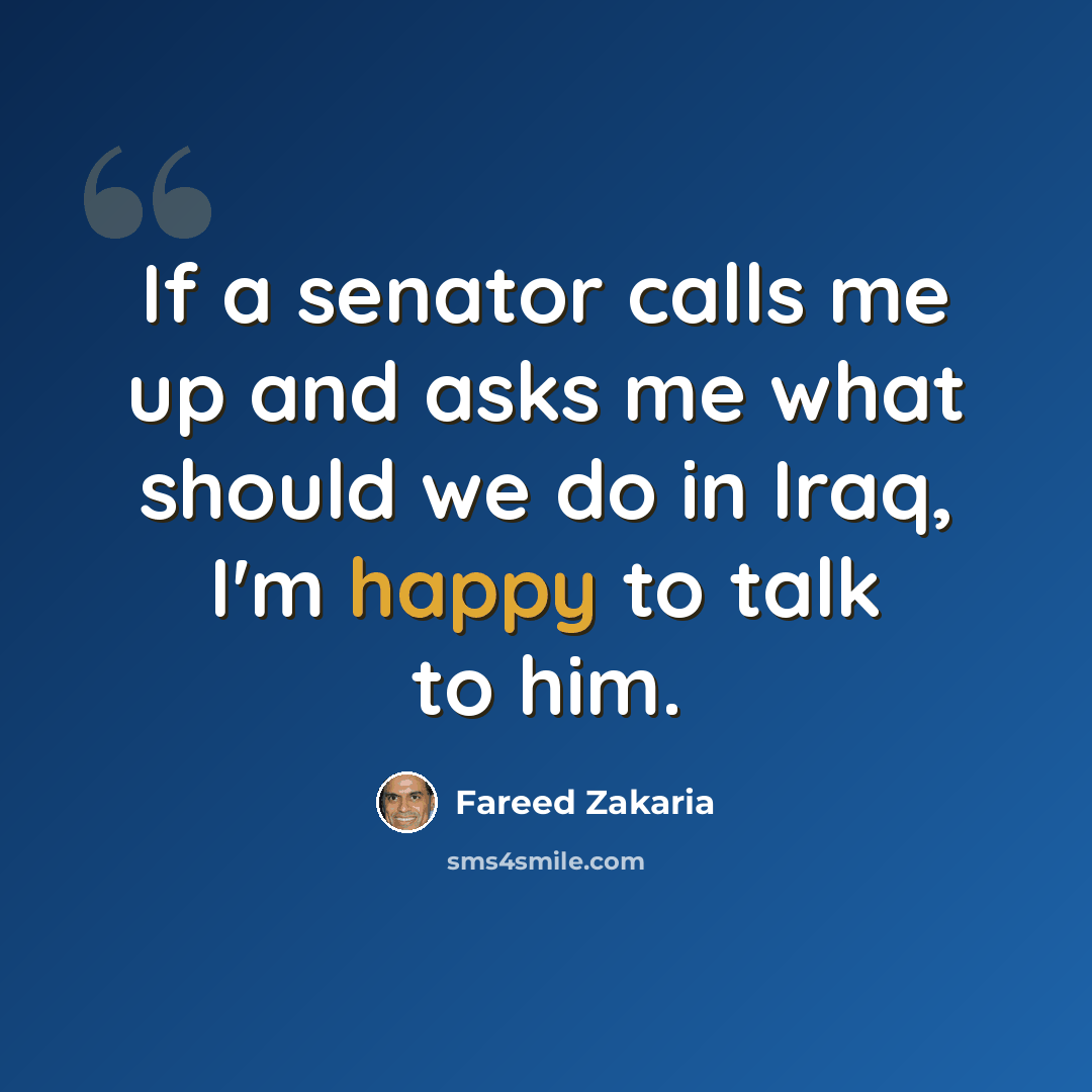 “If a senator calls me up and asks me what should we do in Iraq, I'm happy to talk to him.” quote by Fareed Zakaria
