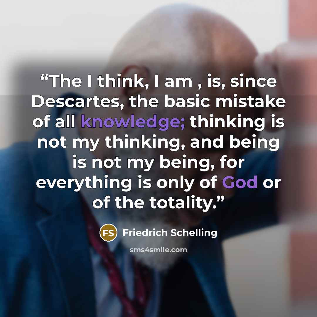 “The I think, I am , is, since Descartes, the basic mistake of all knowledge; thinking is not my thinking, and being is not my being, for everything is only of God or of the totality.” quote by Friedrich Schelling