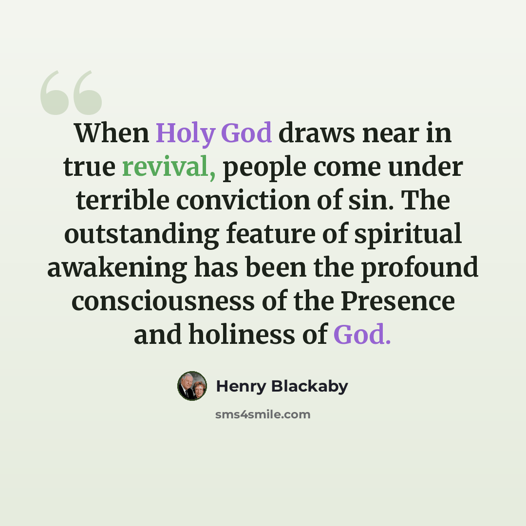 “When Holy God draws near in true revival, people come under terrible conviction of sin. The outstanding feature of spiritual awakening has been the profound consciousness of the Presence and holiness of God.” quote by Henry Blackaby