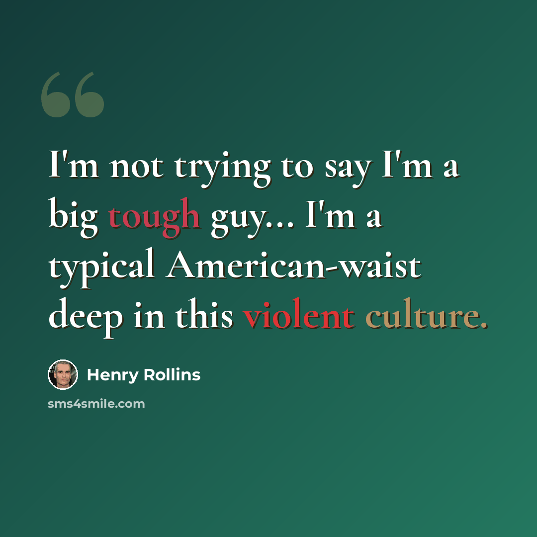 “I'm not trying to say I'm a big tough guy... I'm a typical American-waist deep in this violent culture.” quote by Henry Rollins