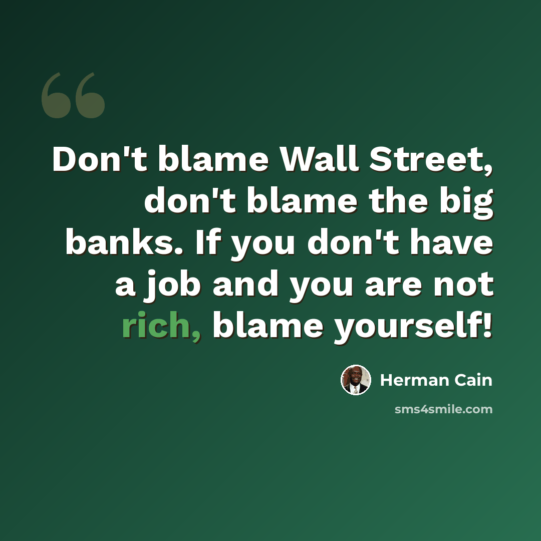 “Don't blame Wall Street, don't blame the big banks. If you don't have a job and you are not rich, blame yourself!” quote by Herman Cain