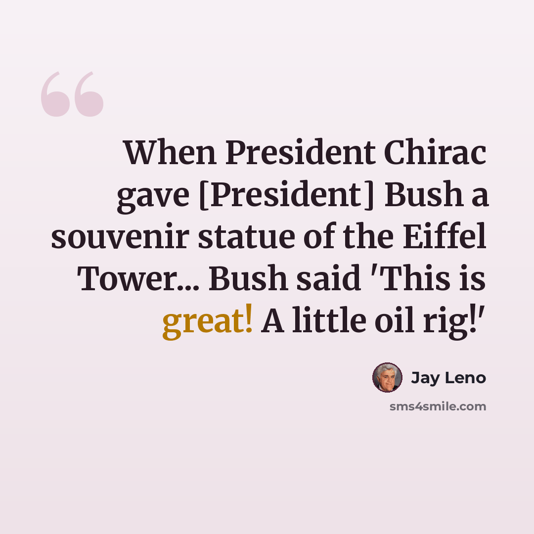 “When President Chirac gave [President] Bush a souvenir statue of the Eiffel Tower... Bush said 'This is great! A little oil rig!'” quote by Jay Leno