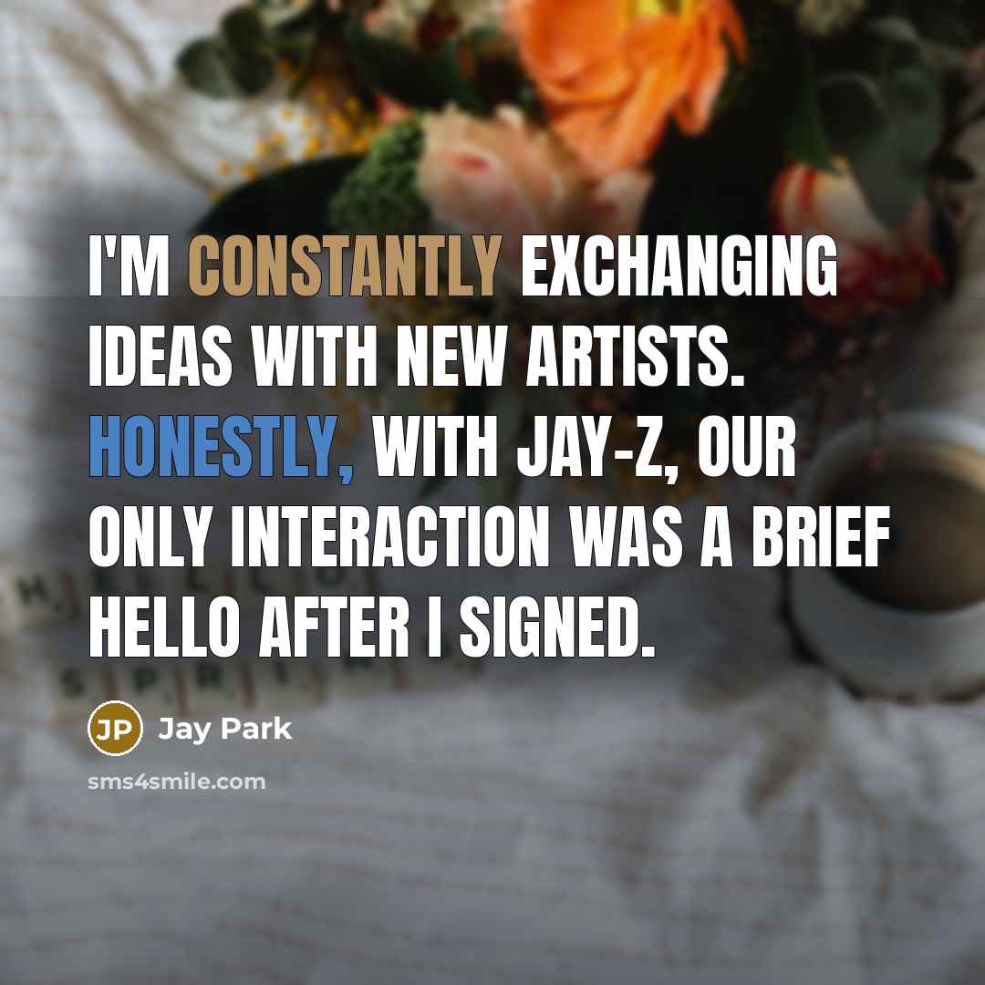 “I'm constantly exchanging ideas with new artists. Honestly, with Jay-Z, our only interaction was a brief hello after I signed.” quote by Jay Park