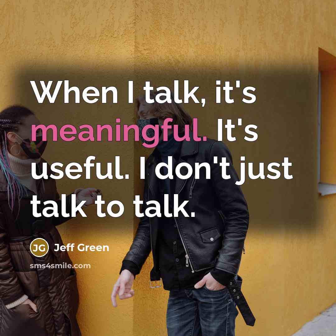 “When I talk, it's meaningful. It's useful. I don't just talk to talk.” quote by Jeff Green