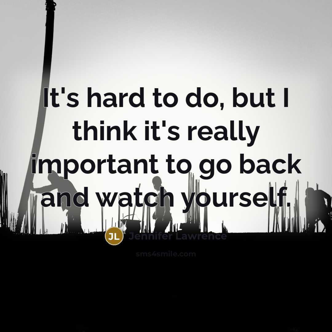 “It's hard to do, but I think it's really important to go back and watch yourself.” quote by Jennifer Lawrence