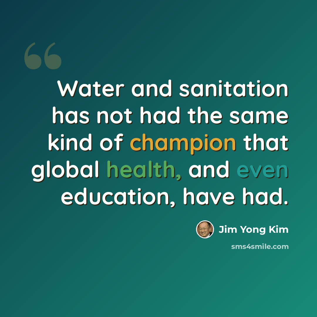 “Water and sanitation has not had the same kind of champion that global health, and even education, have had.” quote by Jim Yong Kim