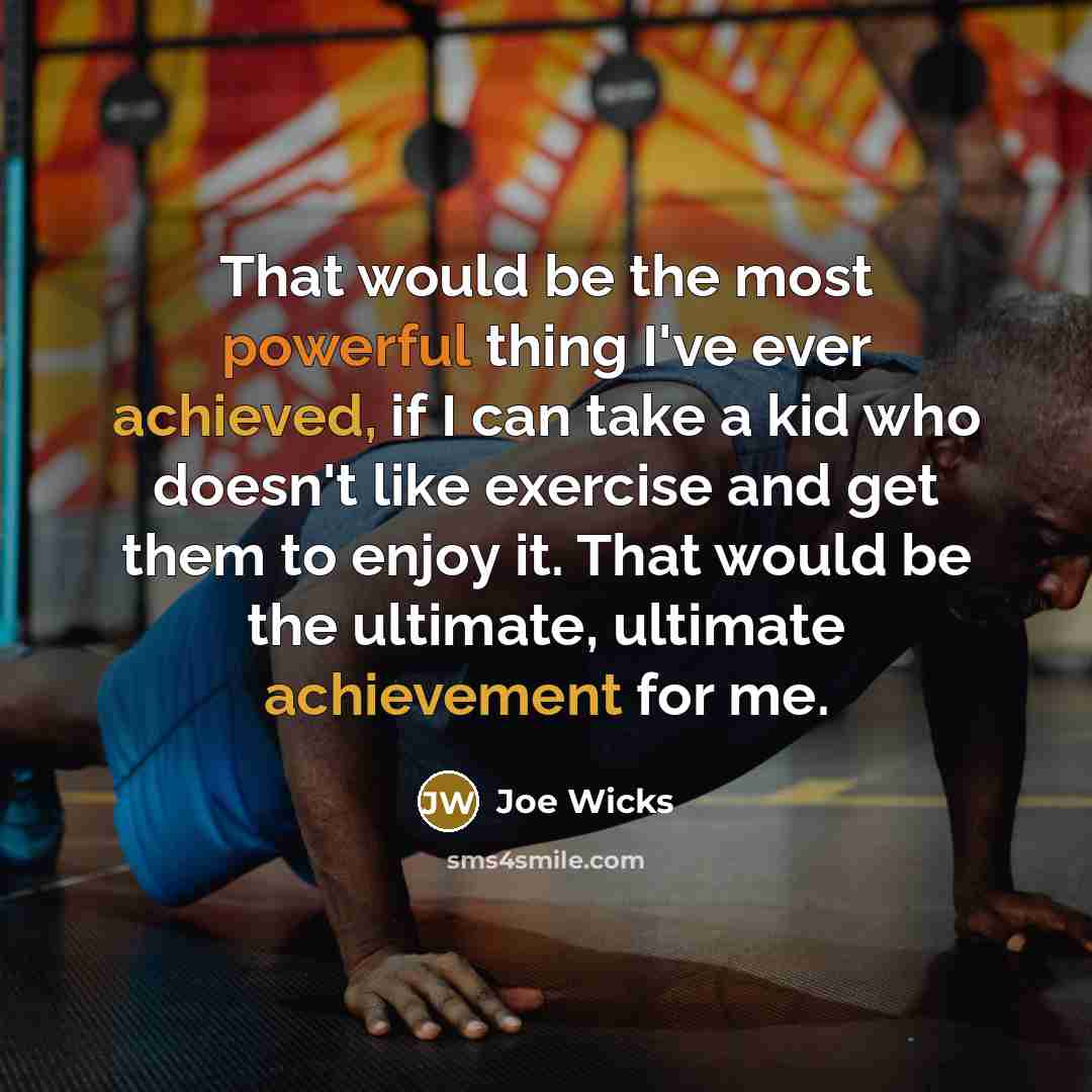 “That would be the most powerful thing I've ever achieved, if I can take a kid who doesn't like exercise and get them to enjoy it. That would be the ultimate, ultimate achievement for me.” quote by Joe Wicks