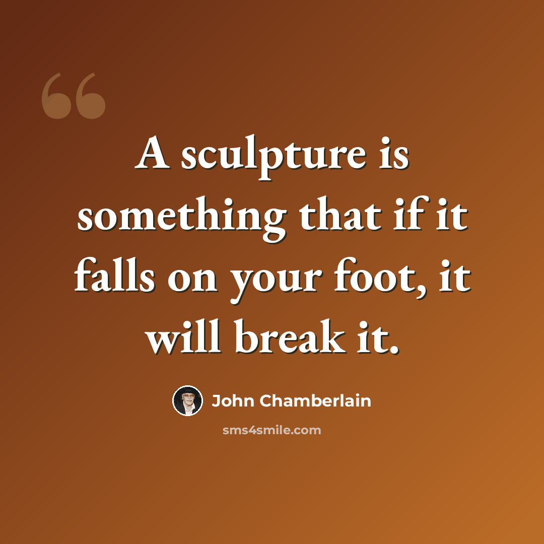 “A sculpture is something that if it falls on your foot, it will break it.” quote by John Chamberlain