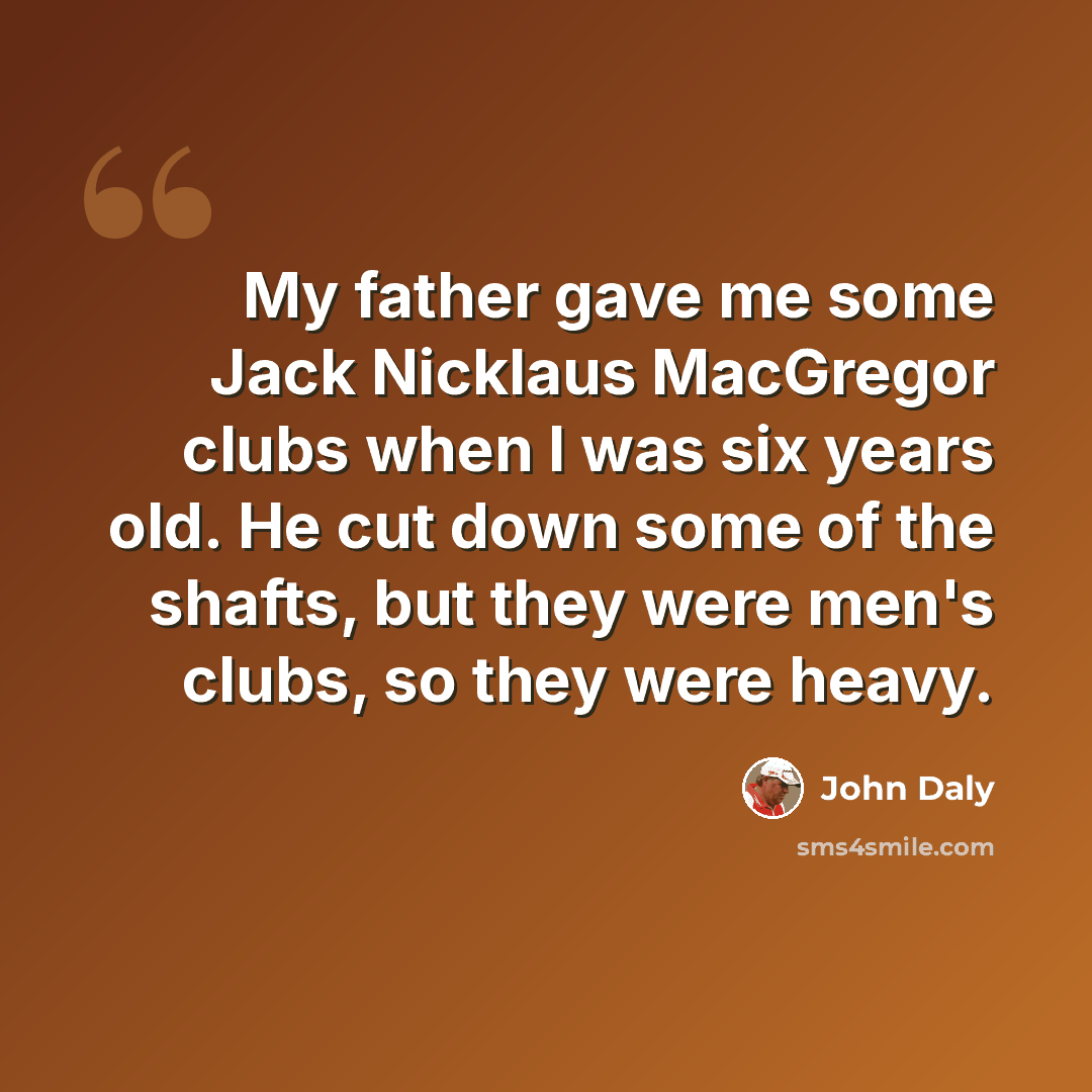 “My father gave me some Jack Nicklaus MacGregor clubs when I was six years old. He cut down some of the shafts, but they were men's clubs, so they were heavy.” quote by John Daly