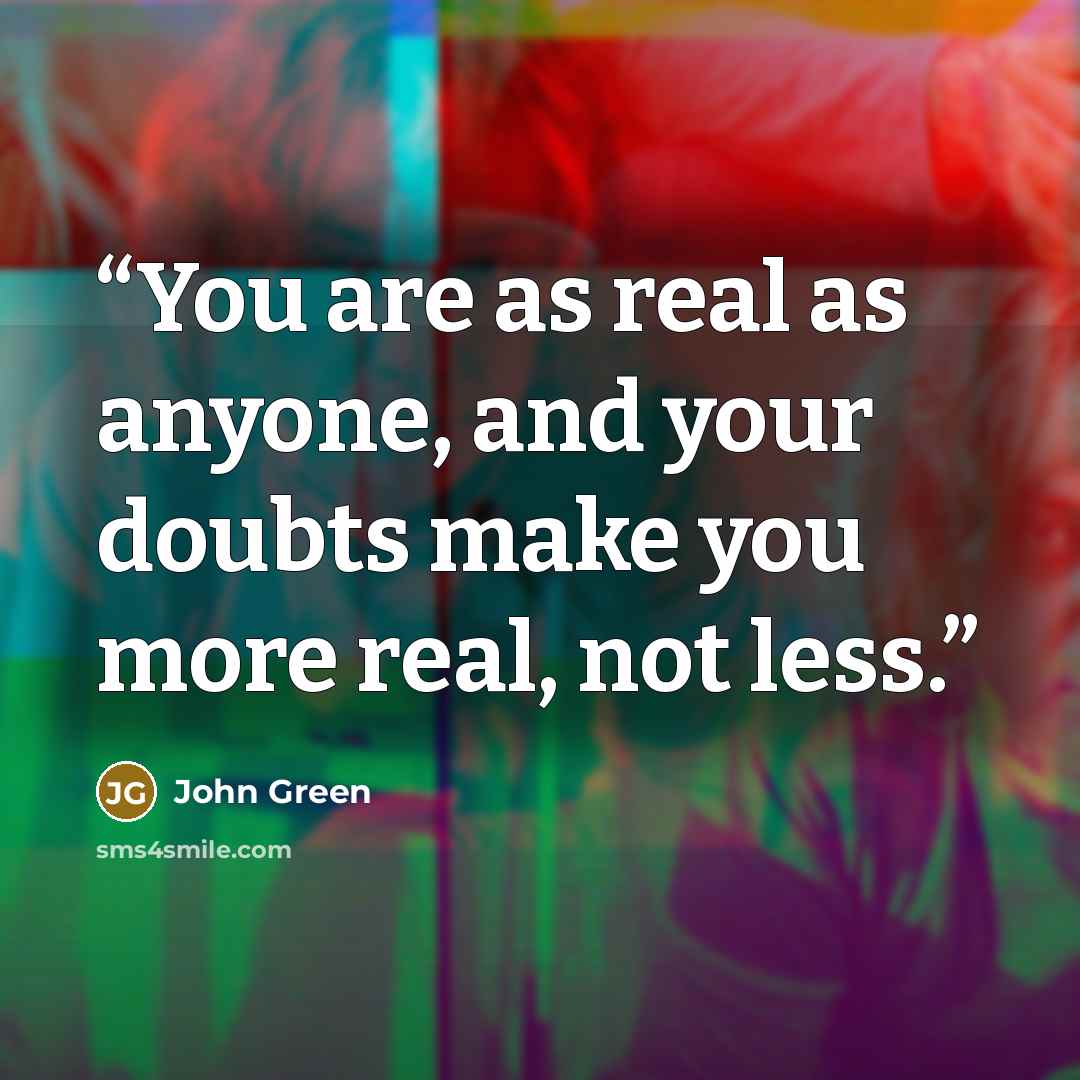 “You are as real as anyone, and your doubts make you more real, not less.” quote by John Green