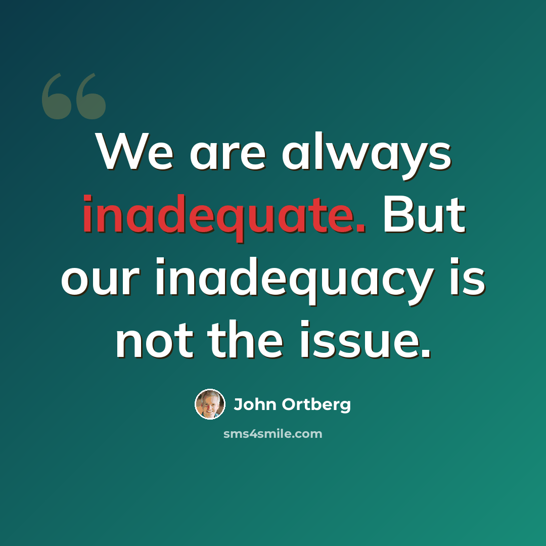 “We are always inadequate. But our inadequacy is not the issue.” quote by John Ortberg
