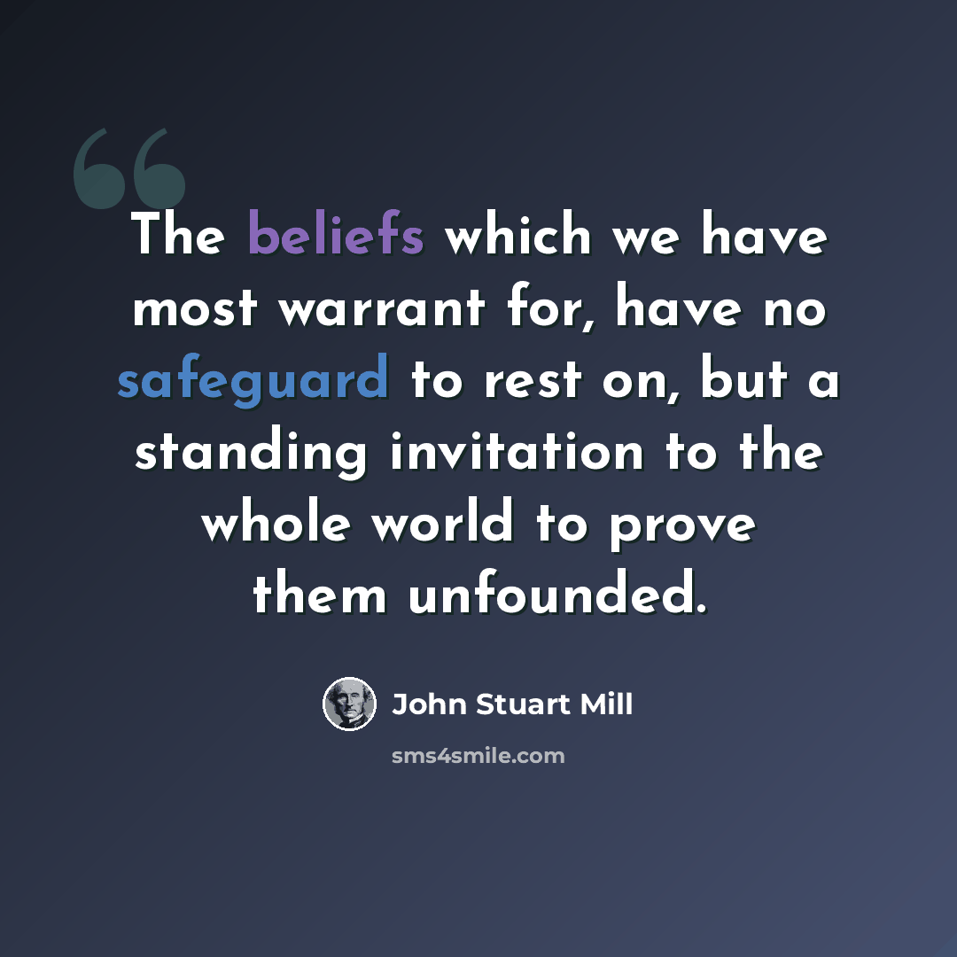 “The beliefs which we have most warrant for, have no safeguard to rest on, but a standing invitation to the whole world to prove them unfounded.” quote by John Stuart Mill