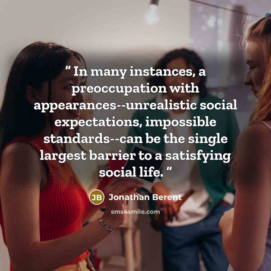 “In many instances, a preoccupation with appearances--unrealistic social expectations, impossible standards--can be the single largest barrier to a satisfying social life.” quote by Jonathan Berent