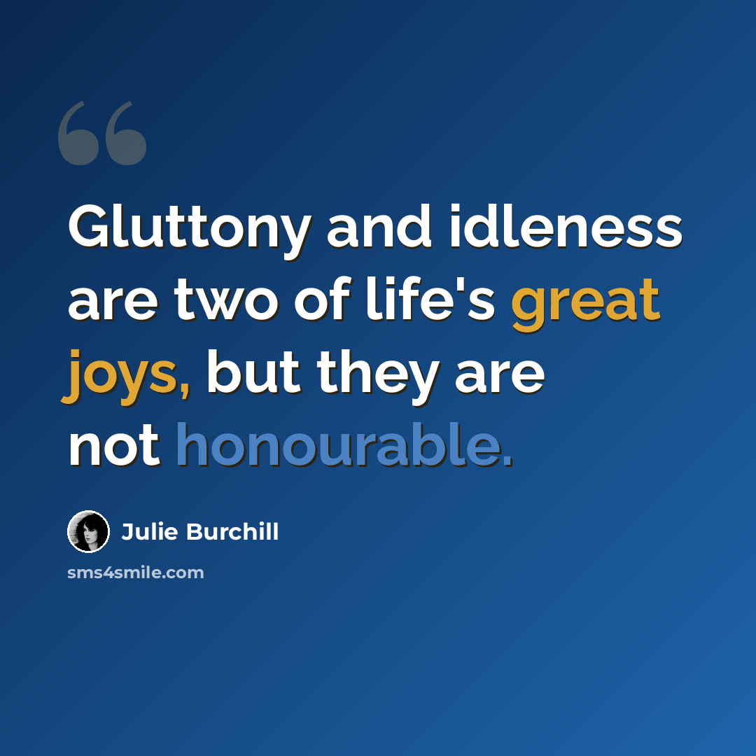 “Gluttony and idleness are two of life's great joys, but they are not honourable.” quote by Julie Burchill