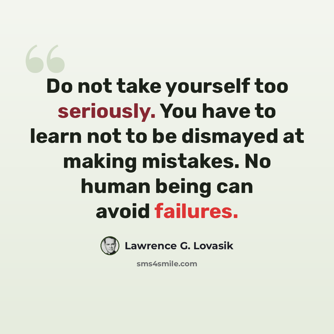 “Do not take yourself too seriously. You have to learn not to be dismayed at making mistakes. No human being can avoid failures.” quote by Lawrence G. Lovasik