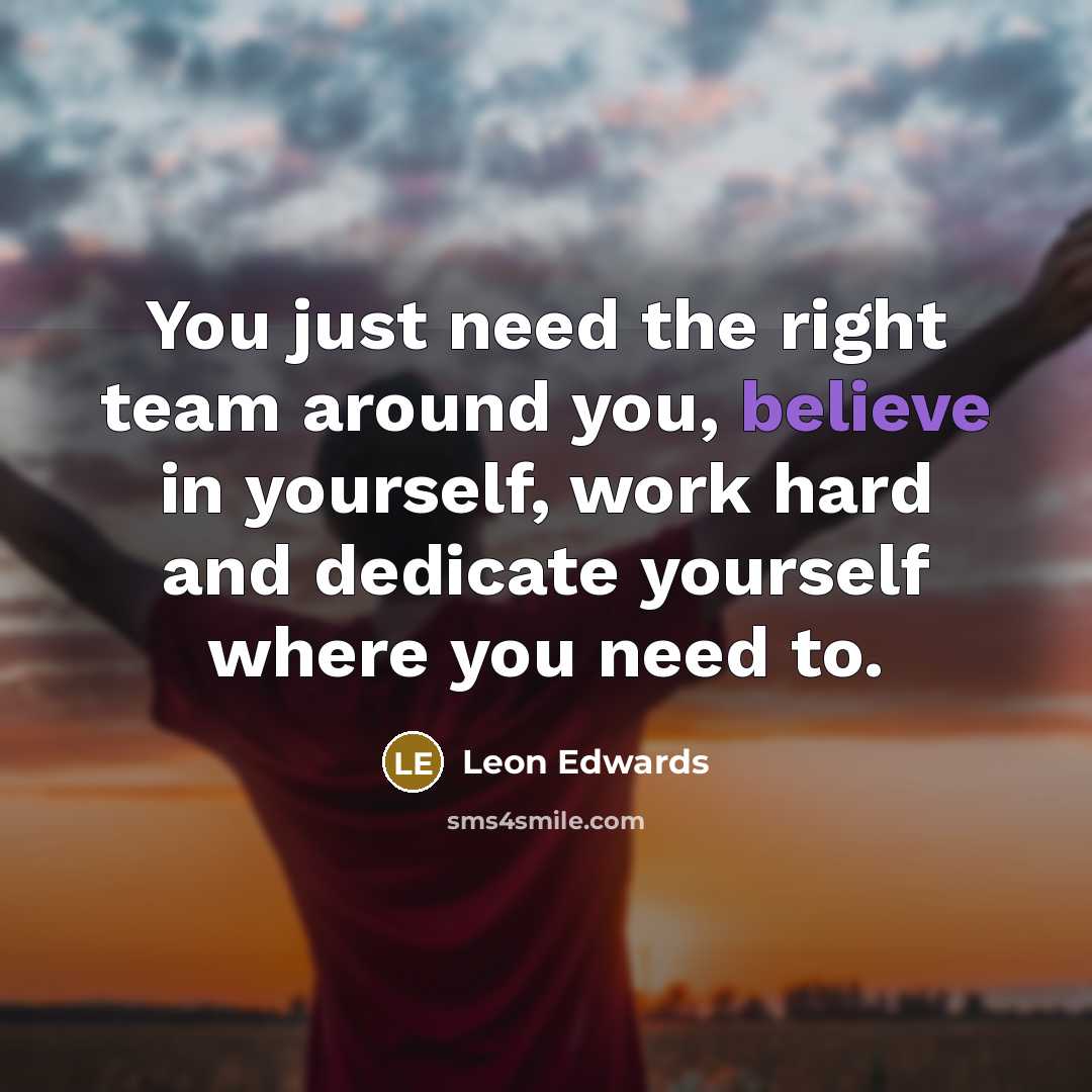 “You just need the right team around you, believe in yourself, work hard and dedicate yourself where you need to.” quote by Leon Edwards