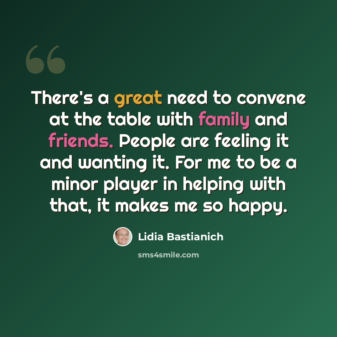 “There's a great need to convene at the table with family and friends. People are feeling it and wanting it. For me to be a minor player in helping with that, it makes me so happy.” quote by Lidia Bastianich