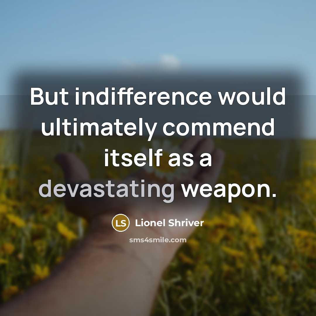 “But indifference would ultimately commend itself as a devastating weapon.” quote by Lionel Shriver