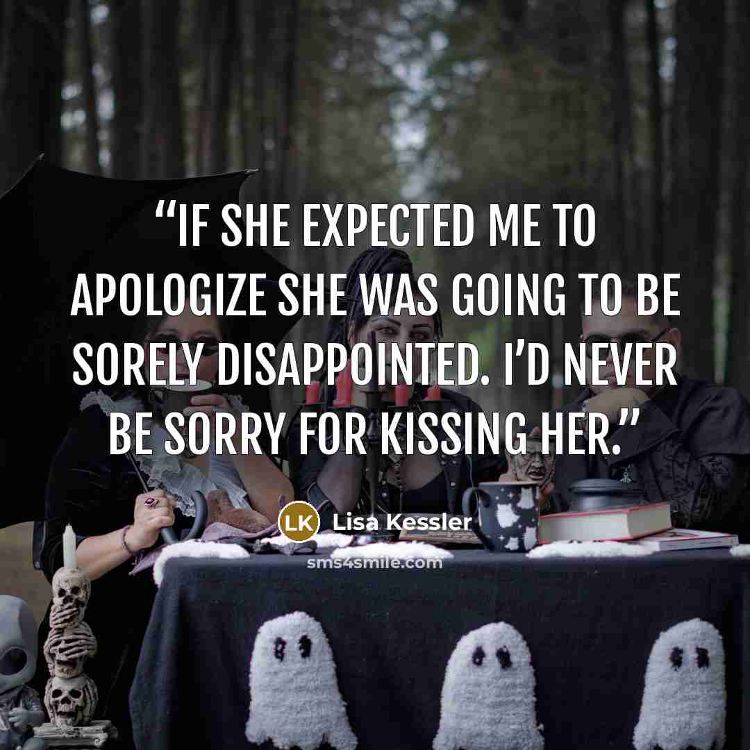 “If she expected me to apologize she was going to be sorely disappointed. I’d never be sorry for kissing her.” quote by Lisa Kessler
