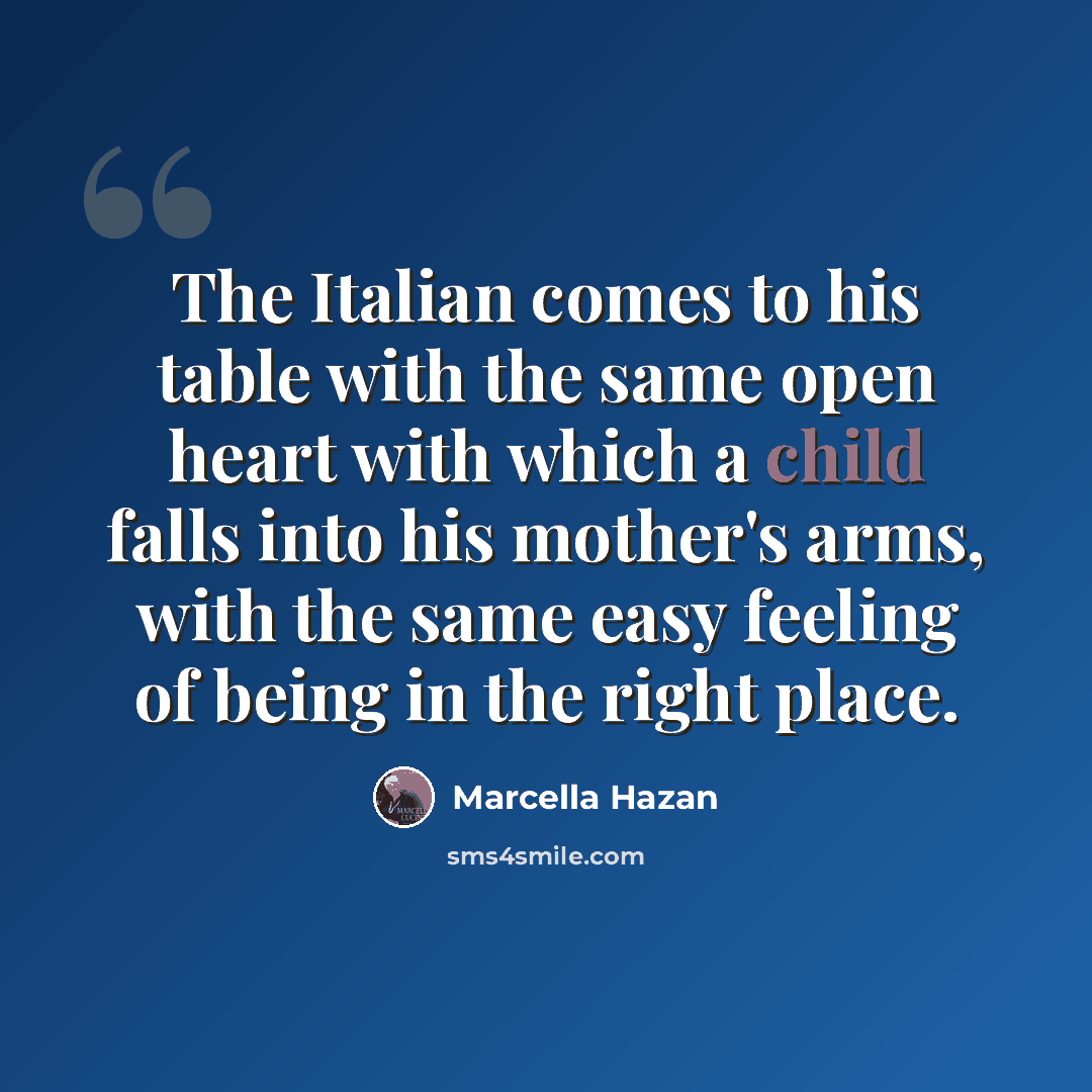 “The Italian comes to his table with the same open heart with which a child falls into his mother's arms, with the same easy feeling of being in the right place.” quote by Marcella Hazan
