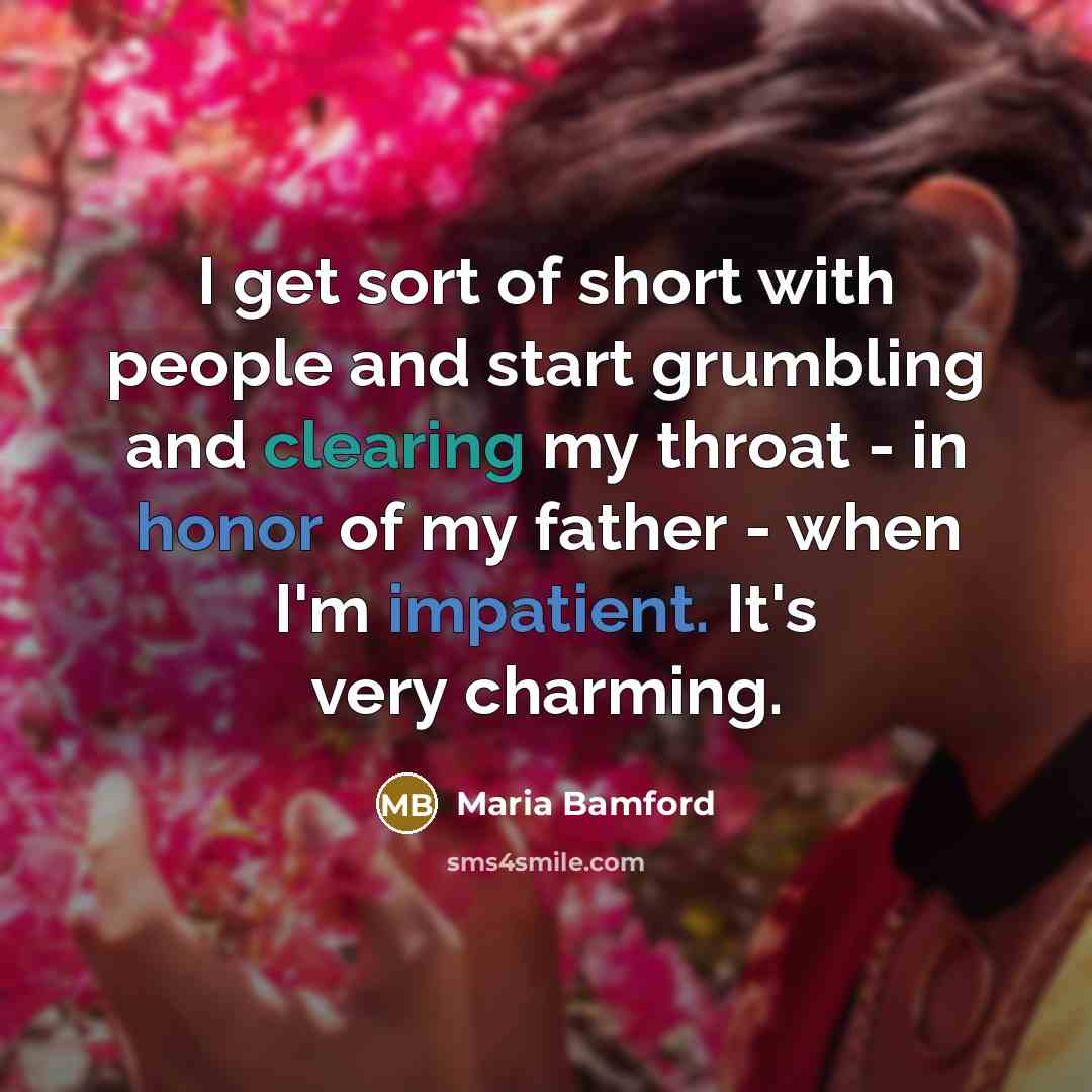 “I get sort of short with people and start grumbling and clearing my throat - in honor of my father - when I'm impatient. It's very charming.” quote by Maria Bamford