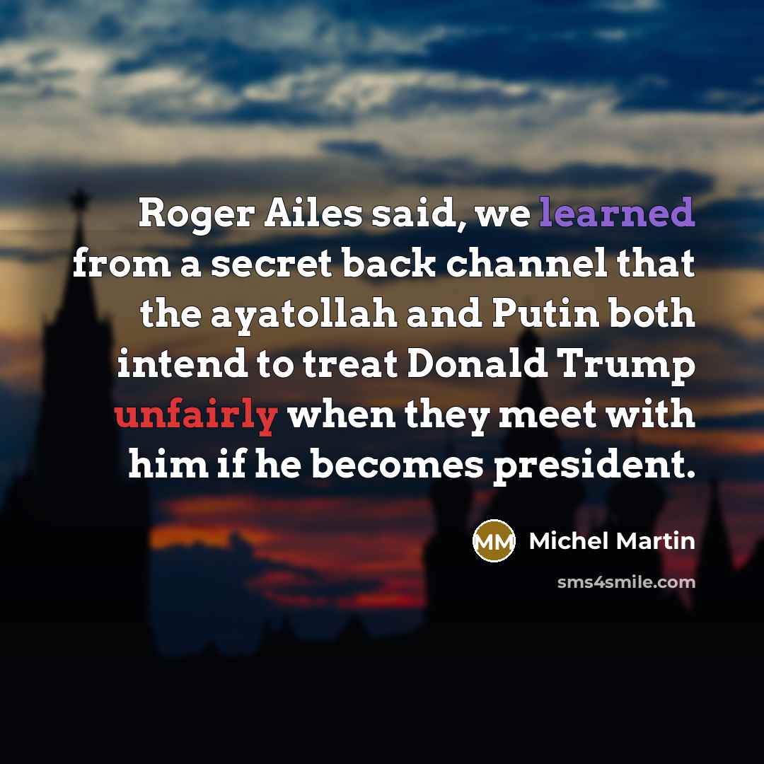 “Roger Ailes said, we learned from a secret back channel that the ayatollah and Putin both intend to treat Donald Trump unfairly when they meet with him if he becomes president.” quote by Michel Martin