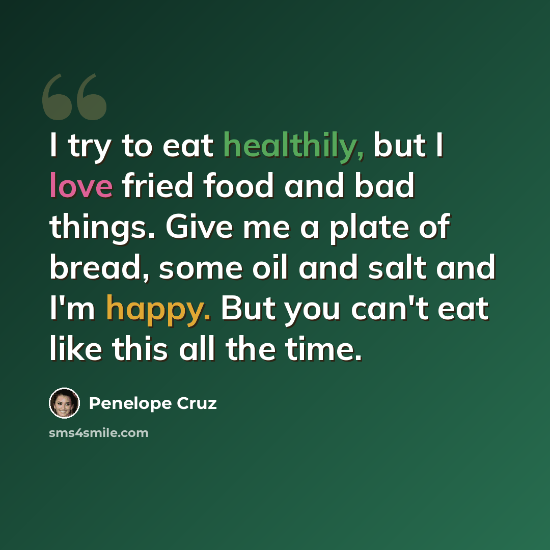“I try to eat healthily, but I love fried food and bad things. Give me a plate of bread, some oil and salt and I'm happy. But you can't eat like this all the time.” quote by Penelope Cruz