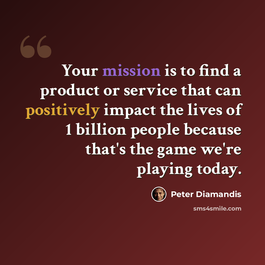 “Your mission is to find a product or service that can positively impact the lives of 1 billion people because that's the game we're playing today.” quote by Peter Diamandis