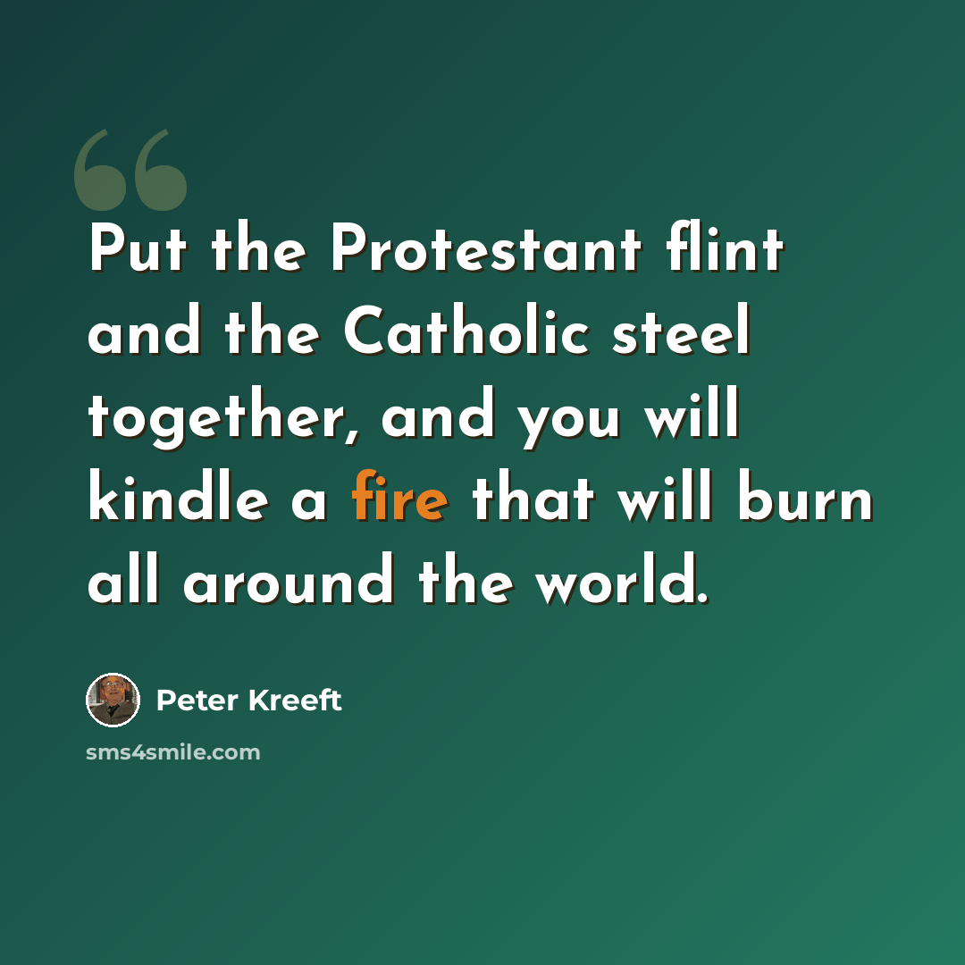 “Put the Protestant flint and the Catholic steel together, and you will kindle a fire that will burn all around the world.” quote by Peter Kreeft