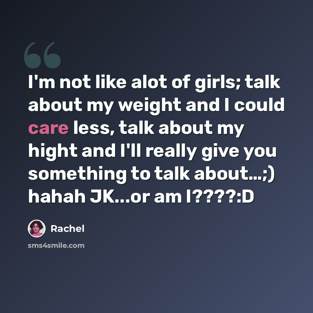 “I'm not like alot of girls; talk about my weight and I could care less, talk about my hight and I'll really give you something to talk about…;) hahah JK...or am I????:D” quote by Rachel