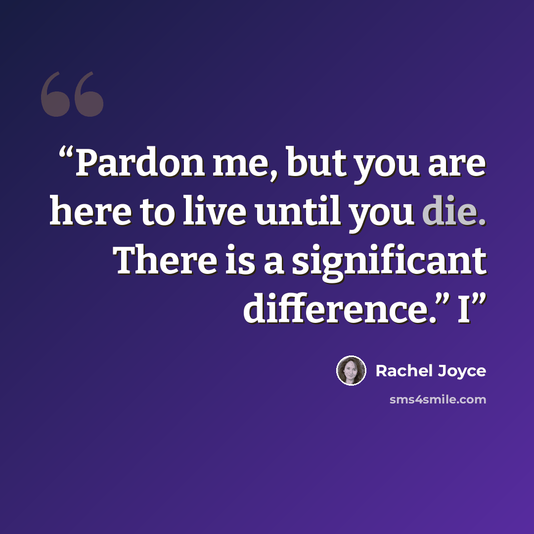 “Pardon me, but you are here to live until you die. There is a significant difference.” I” quote by Rachel Joyce