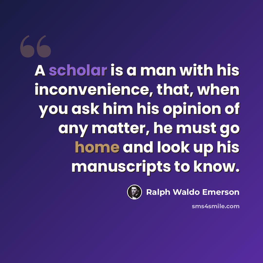 “A scholar is a man with his inconvenience, that, when you ask him his opinion of any matter, he must go home and look up his manuscripts to know.” quote by Ralph Waldo Emerson